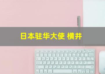 日本驻华大使 横井